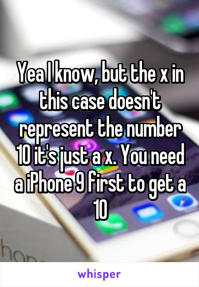 Yea I know, but the x in this case doesn't represent the number 10 it's just a x. You need a iPhone 9 first to get a 10