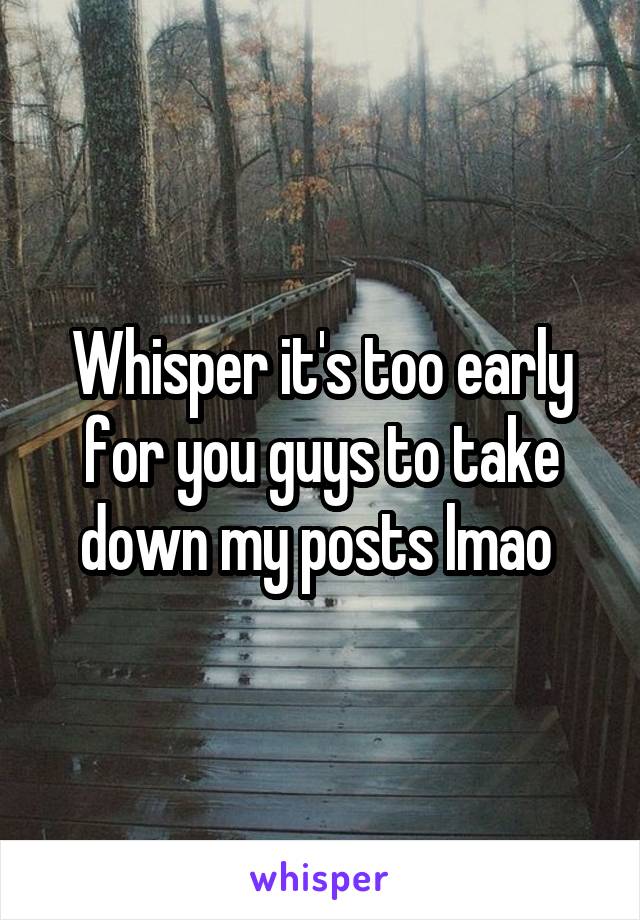 Whisper it's too early for you guys to take down my posts lmao 