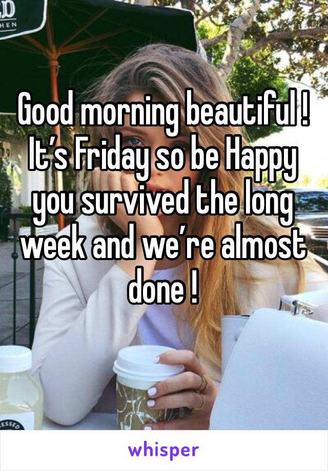 Good morning beautiful !It’s Friday so be Happy you survived the long week and we’re almost done !