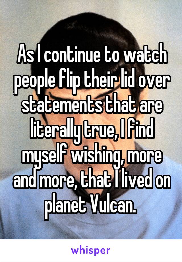 As I continue to watch people flip their lid over statements that are literally true, I find myself wishing, more and more, that I lived on planet Vulcan. 
