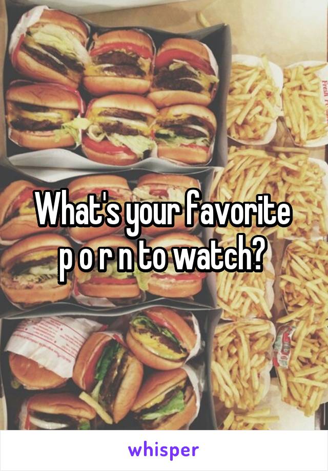 What's your favorite 
p o r n to watch? 