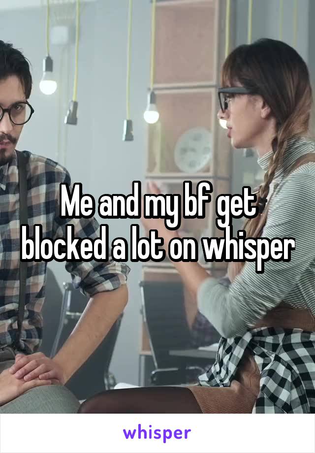 Me and my bf get blocked a lot on whisper
