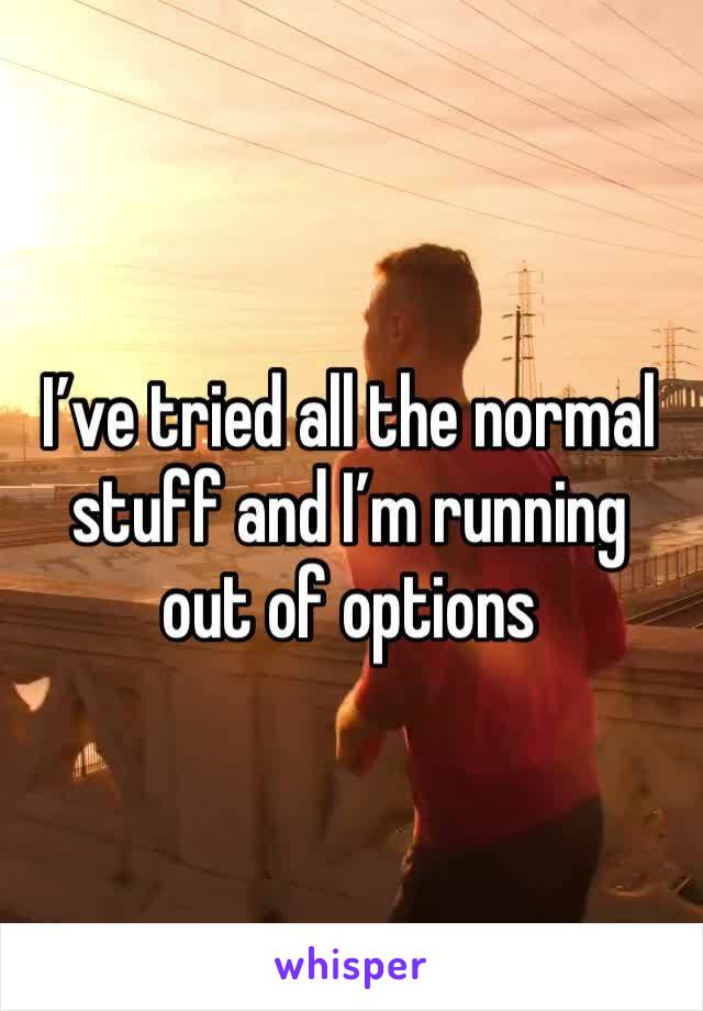 I’ve tried all the normal stuff and I’m running out of options 