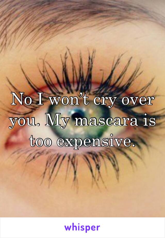 No I won’t cry over you. My mascara is too expensive. 
