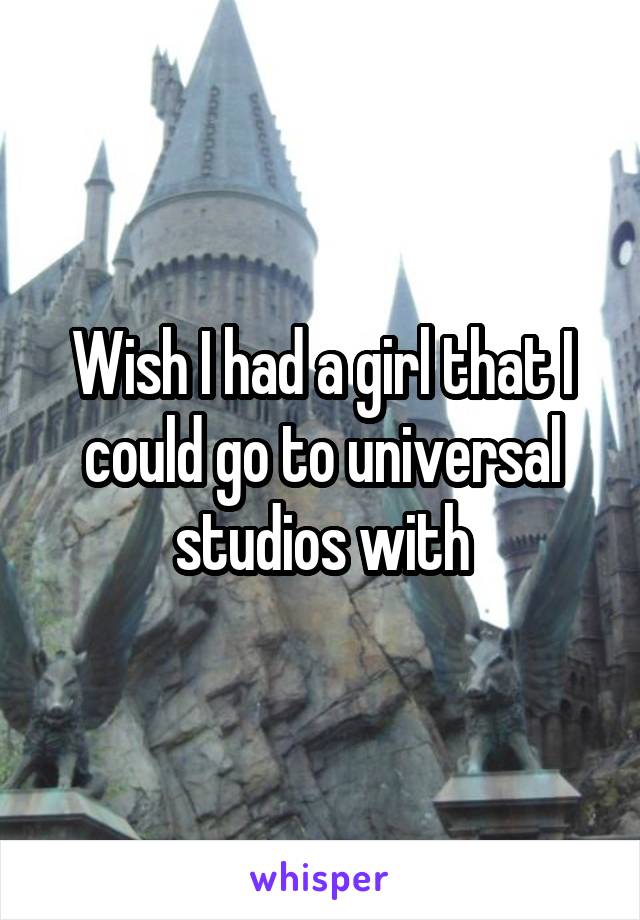 Wish I had a girl that I could go to universal studios with