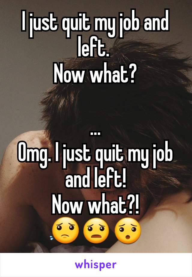 I just quit my job and left. 
Now what?

...
Omg. I just quit my job and left!
Now what?!
😟😦😯
