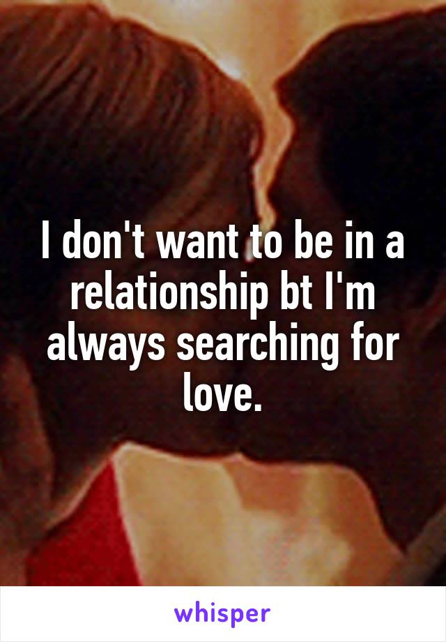 I don't want to be in a relationship bt I'm always searching for love.