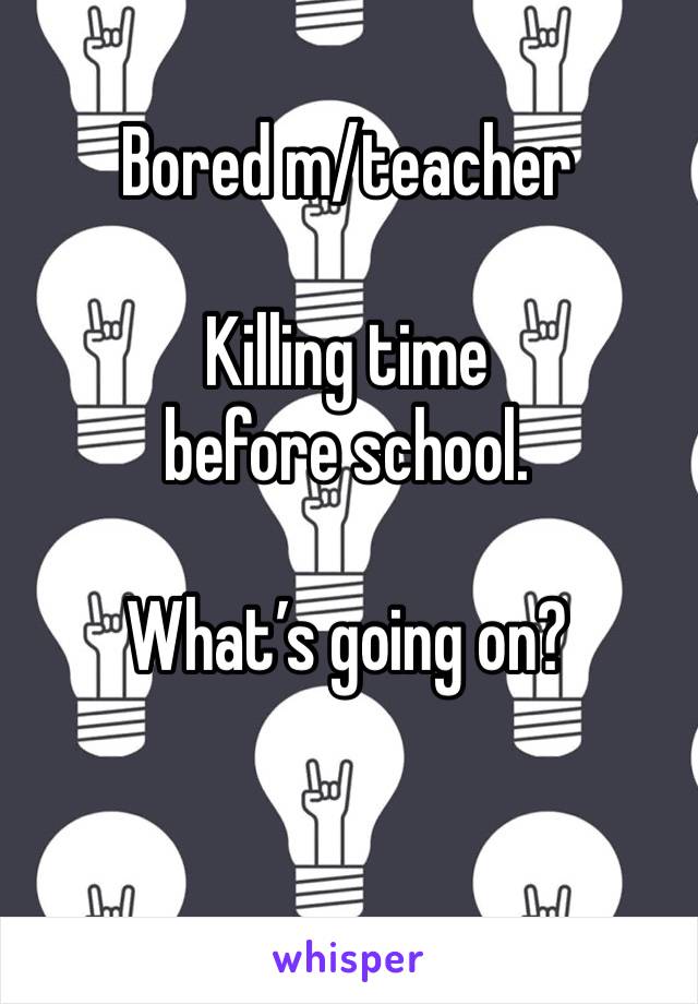 Bored m/teacher 

Killing time before school. 

What’s going on?