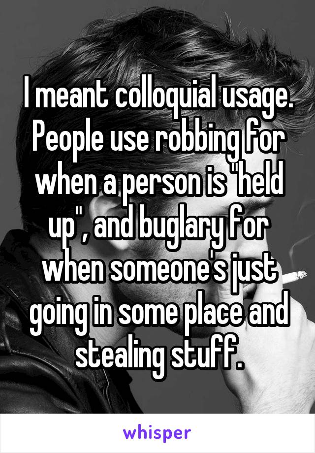 I meant colloquial usage. People use robbing for when a person is "held up", and buglary for when someone's just going in some place and stealing stuff.