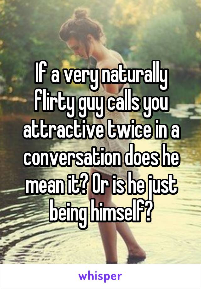 If a very naturally flirty guy calls you attractive twice in a conversation does he mean it? Or is he just being himself?