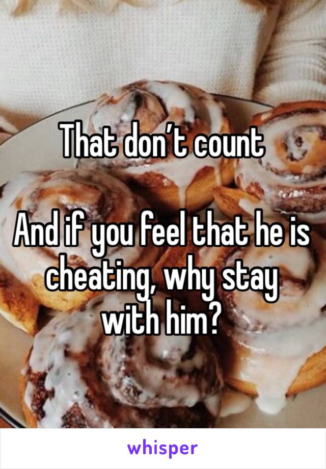 That don’t count

And if you feel that he is cheating, why stay 
with him?