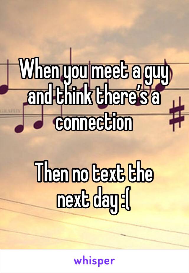 When you meet a guy and think there’s a connection

Then no text the next day :(