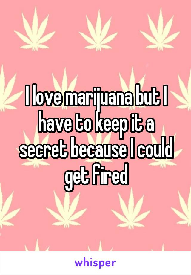 I love marijuana but I have to keep it a secret because I could get fired