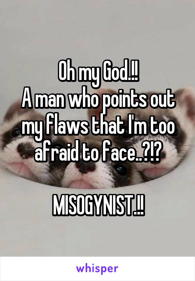 Oh my God.!!
A man who points out my flaws that I'm too afraid to face..?!?

MISOGYNIST.!!