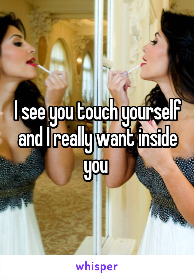 I see you touch yourself and I really want inside you 