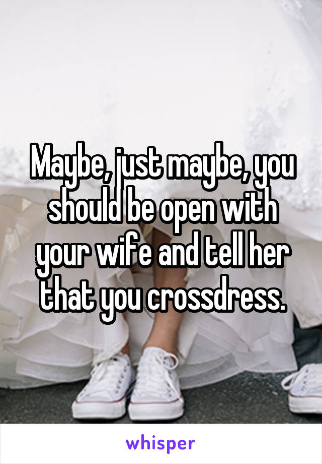 Maybe, just maybe, you should be open with your wife and tell her that you crossdress.