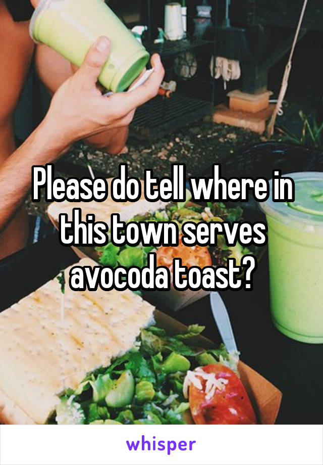 Please do tell where in this town serves avocoda toast?