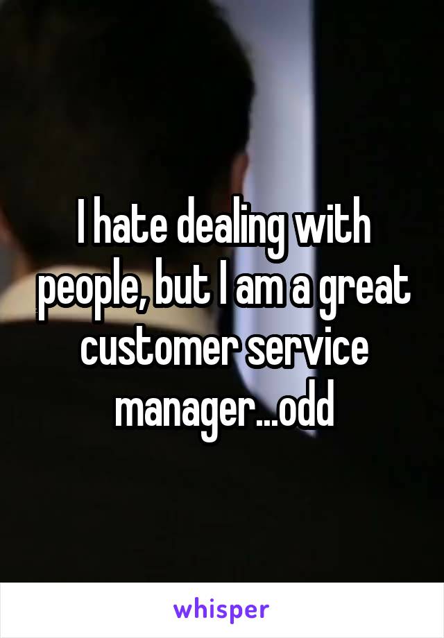 I hate dealing with people, but I am a great customer service manager...odd