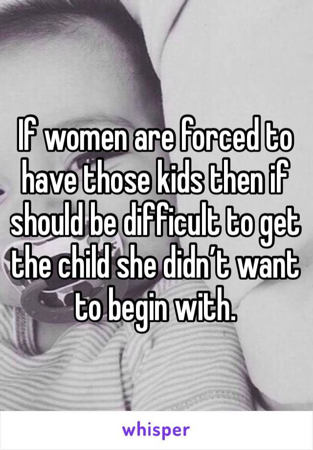 If women are forced to have those kids then if should be difficult to get the child she didn’t want to begin with.