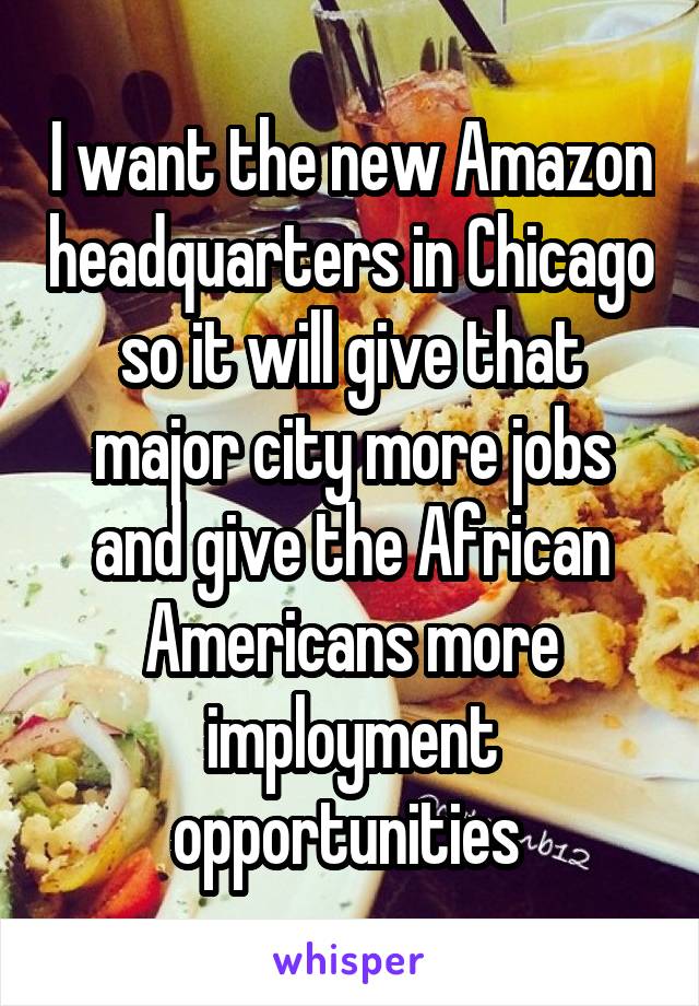 I want the new Amazon headquarters in Chicago so it will give that major city more jobs and give the African Americans more imployment opportunities 