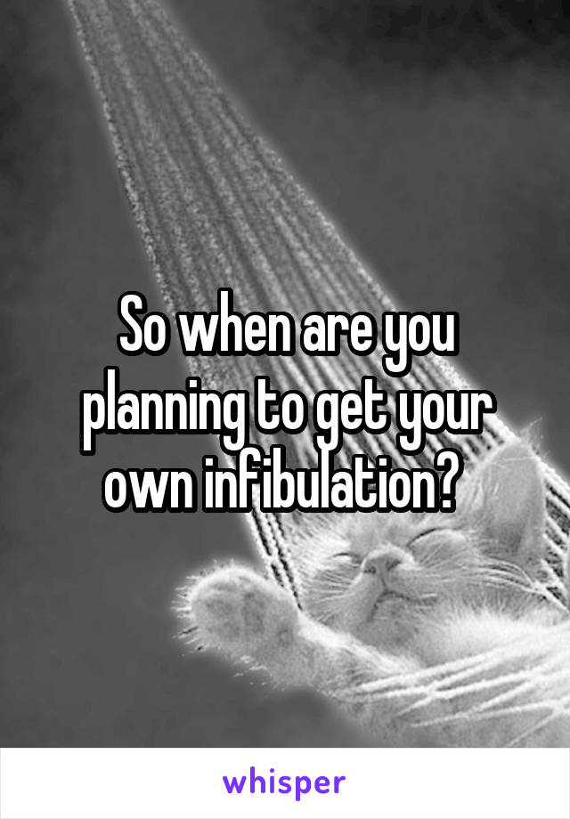 So when are you planning to get your own infibulation? 