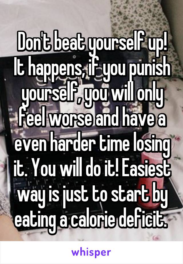 Don't beat yourself up! It happens, if you punish yourself, you will only feel worse and have a even harder time losing it. You will do it! Easiest way is just to start by eating a calorie deficit. 
