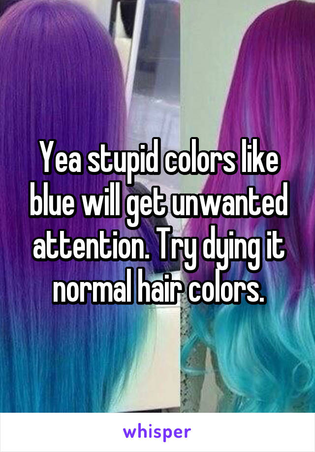 Yea stupid colors like blue will get unwanted attention. Try dying it normal hair colors.