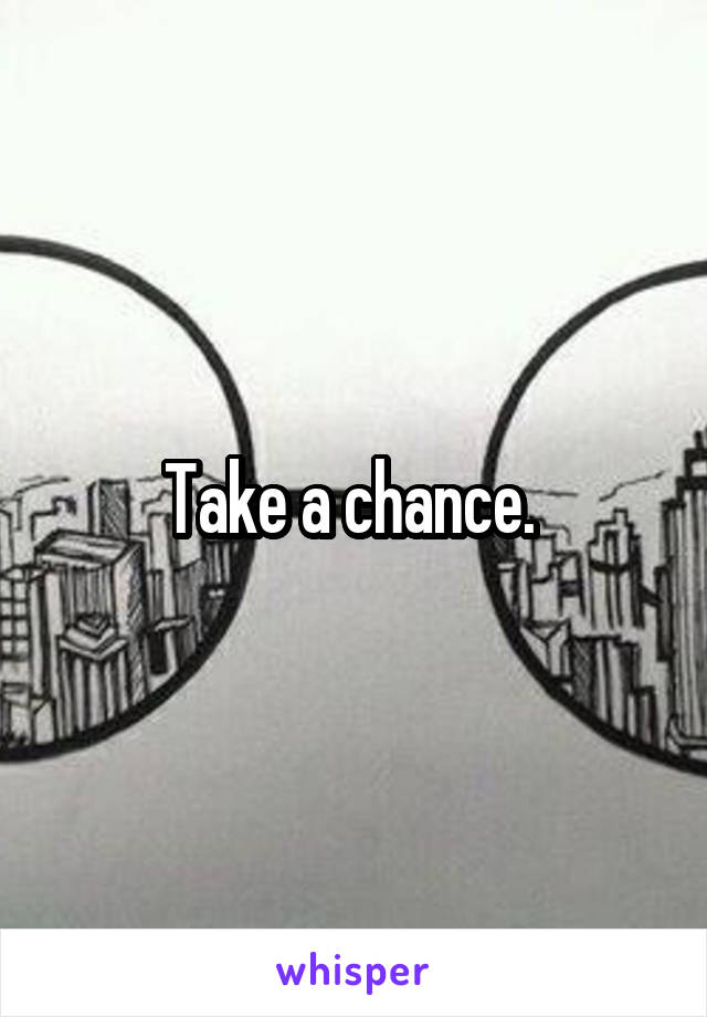 Take a chance. 