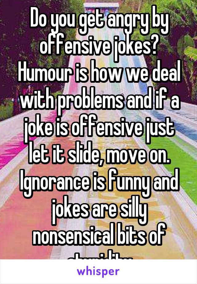 Do you get angry by offensive jokes?
Humour is how we deal with problems and if a joke is offensive just let it slide, move on. Ignorance is funny and jokes are silly nonsensical bits of stupidity