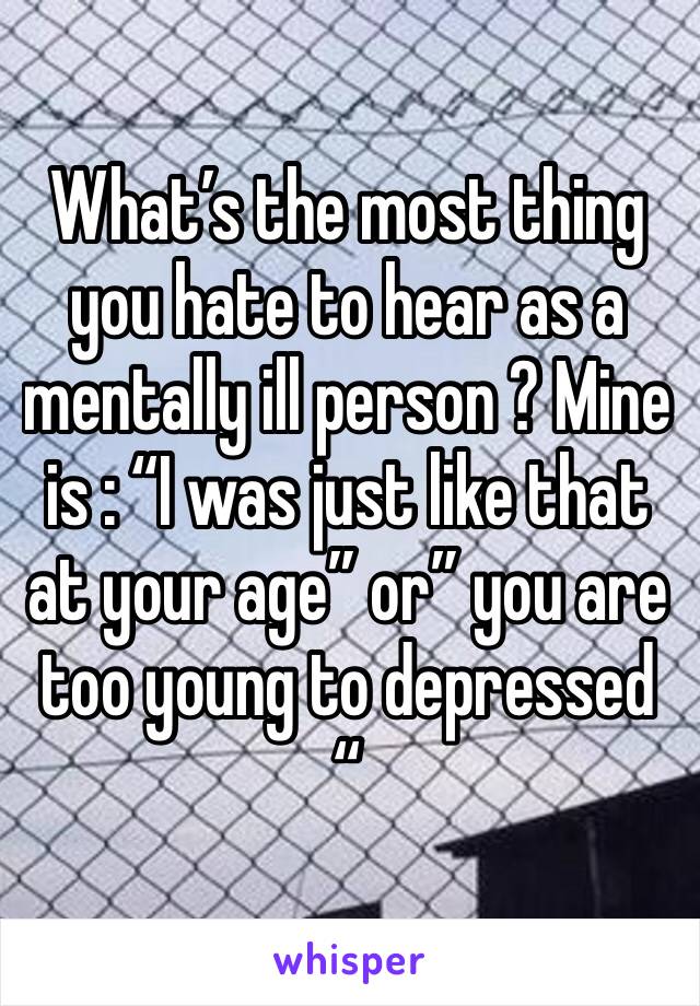 What’s the most thing you hate to hear as a mentally ill person ? Mine is : “I was just like that at your age” or” you are too young to depressed “ 