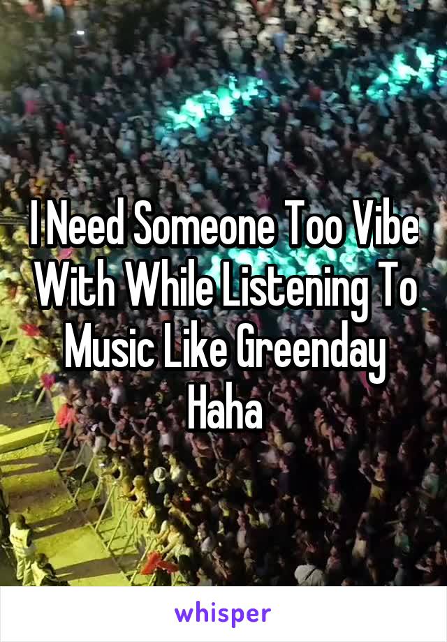 I Need Someone Too Vibe With While Listening To Music Like Greenday Haha