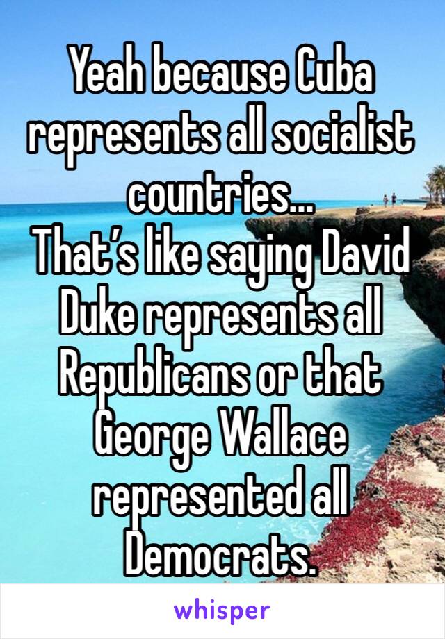 Yeah because Cuba represents all socialist countries... 
That’s like saying David Duke represents all Republicans or that George Wallace represented all Democrats. 