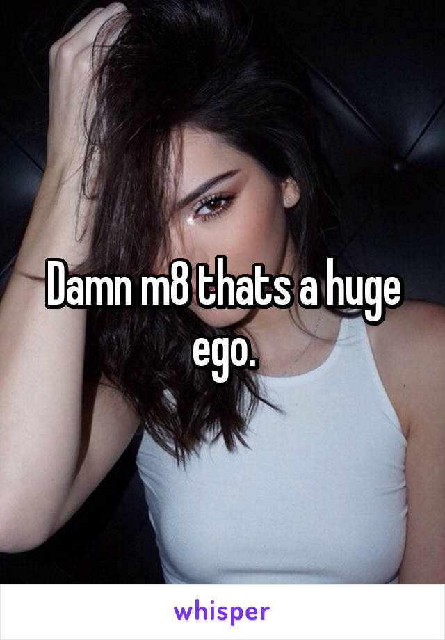 Damn m8 thats a huge ego.