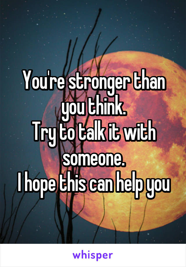 You're stronger than you think.
Try to talk it with someone.
I hope this can help you