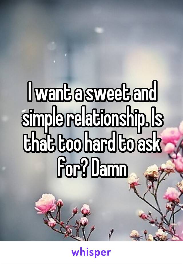 I want a sweet and simple relationship. Is that too hard to ask for? Damn