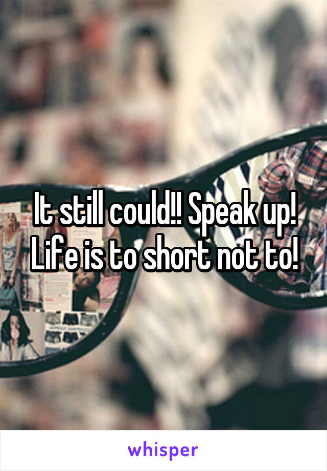 It still could!! Speak up! Life is to short not to!