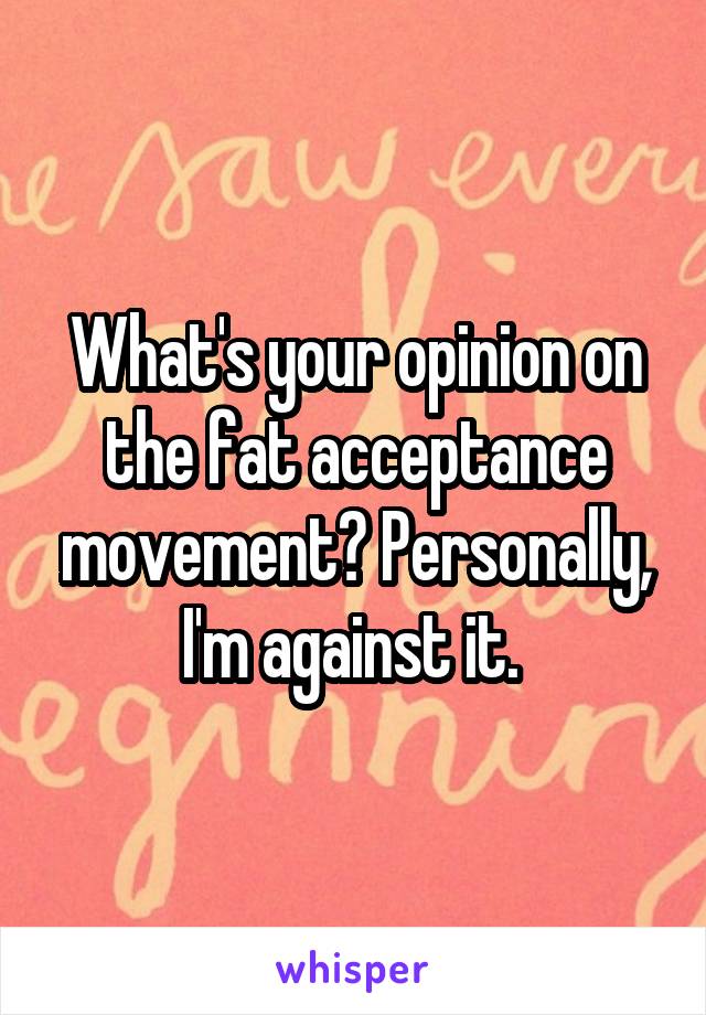 What's your opinion on the fat acceptance movement? Personally, I'm against it. 