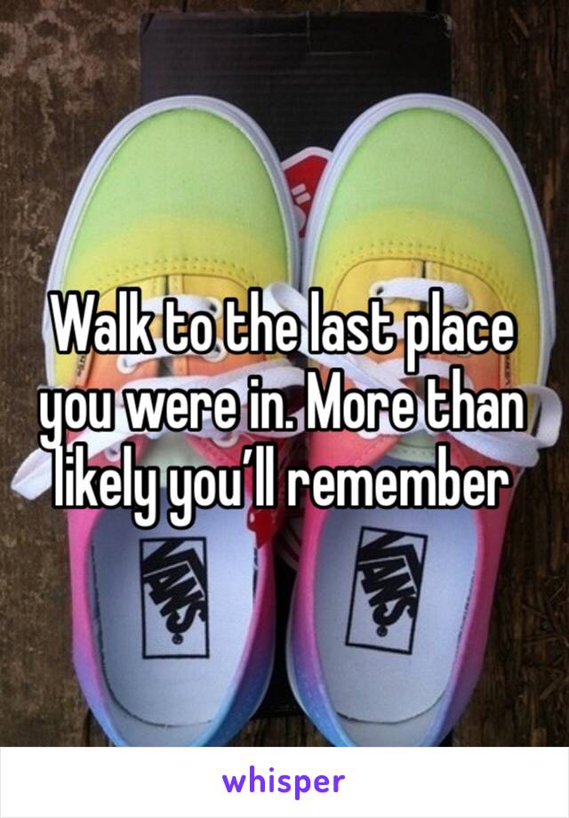 Walk to the last place you were in. More than likely you’ll remember