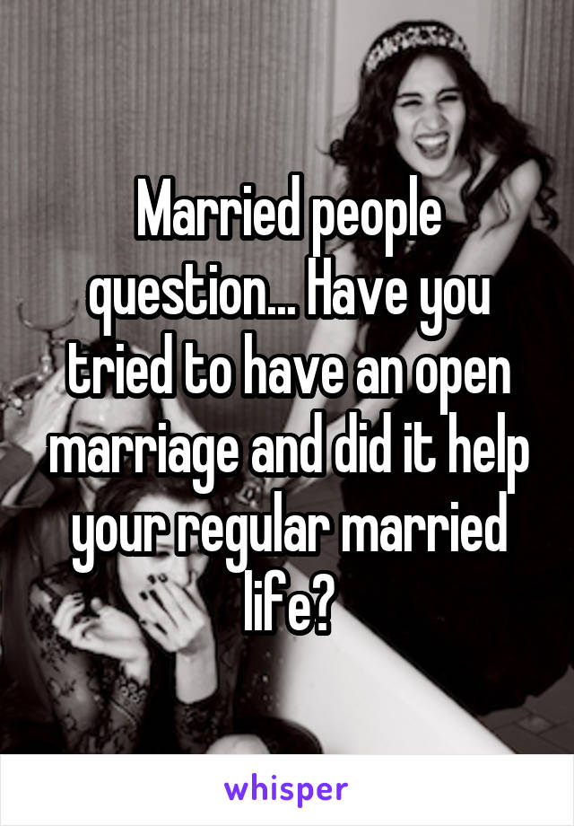 Married people question... Have you tried to have an open marriage and did it help your regular married life?