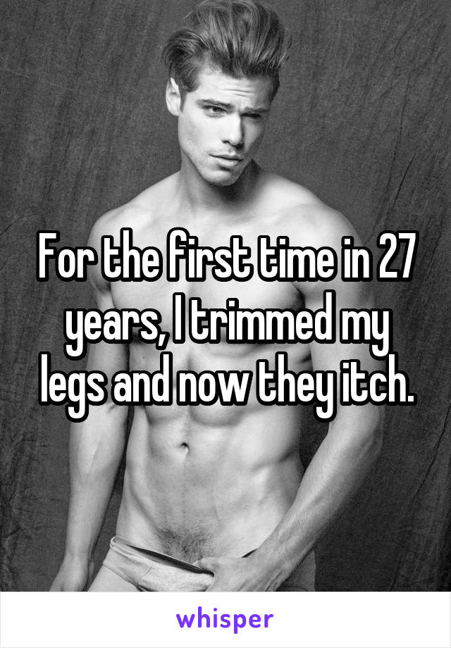 For the first time in 27 years, I trimmed my legs and now they itch.