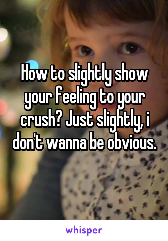 How to slightly show your feeling to your crush? Just slightly, i don't wanna be obvious. 