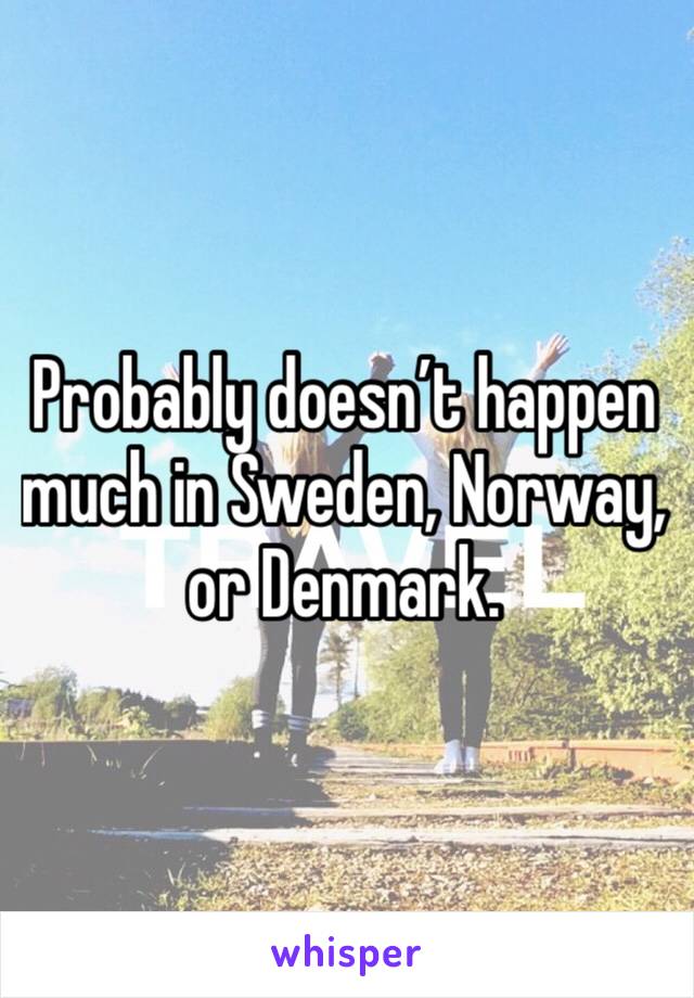 Probably doesn’t happen much in Sweden, Norway, or Denmark. 