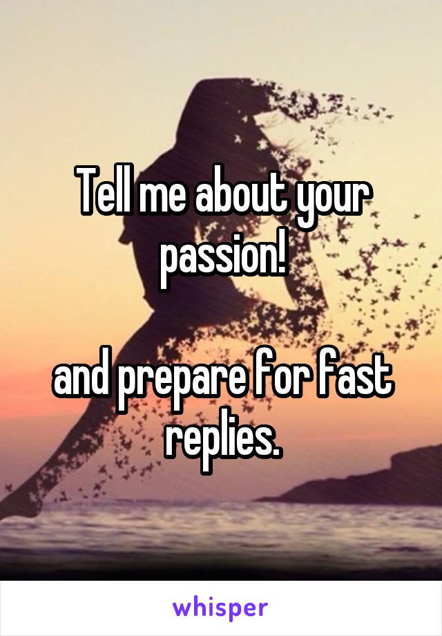 Tell me about your passion!

and prepare for fast replies.