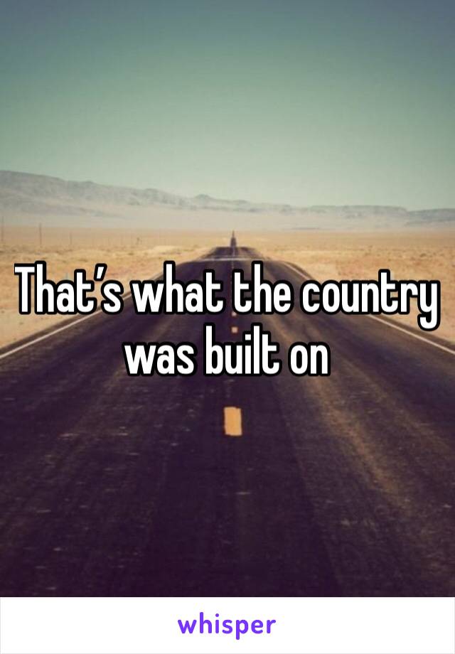 That’s what the country was built on 