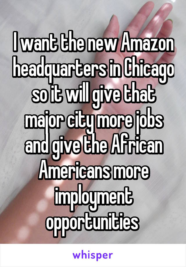 I want the new Amazon headquarters in Chicago so it will give that major city more jobs and give the African Americans more imployment opportunities 