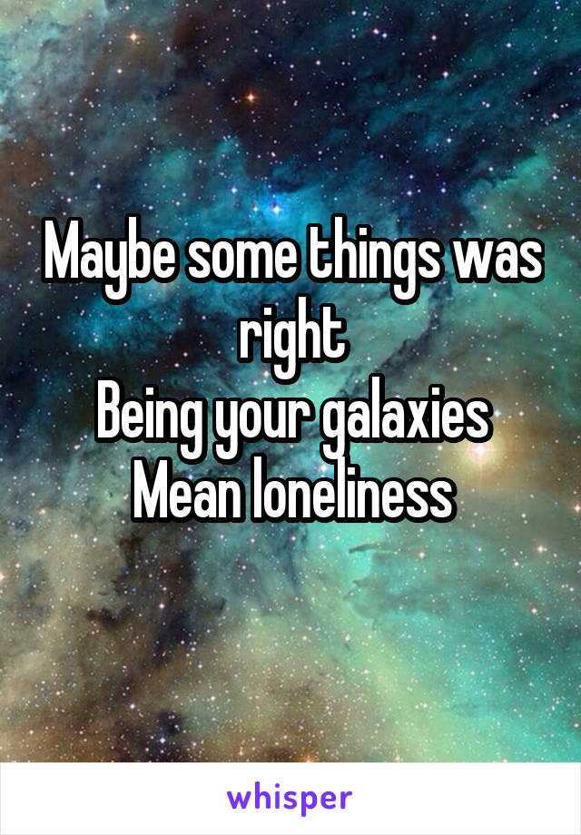 Maybe some things was right
Being your galaxies
Mean loneliness
