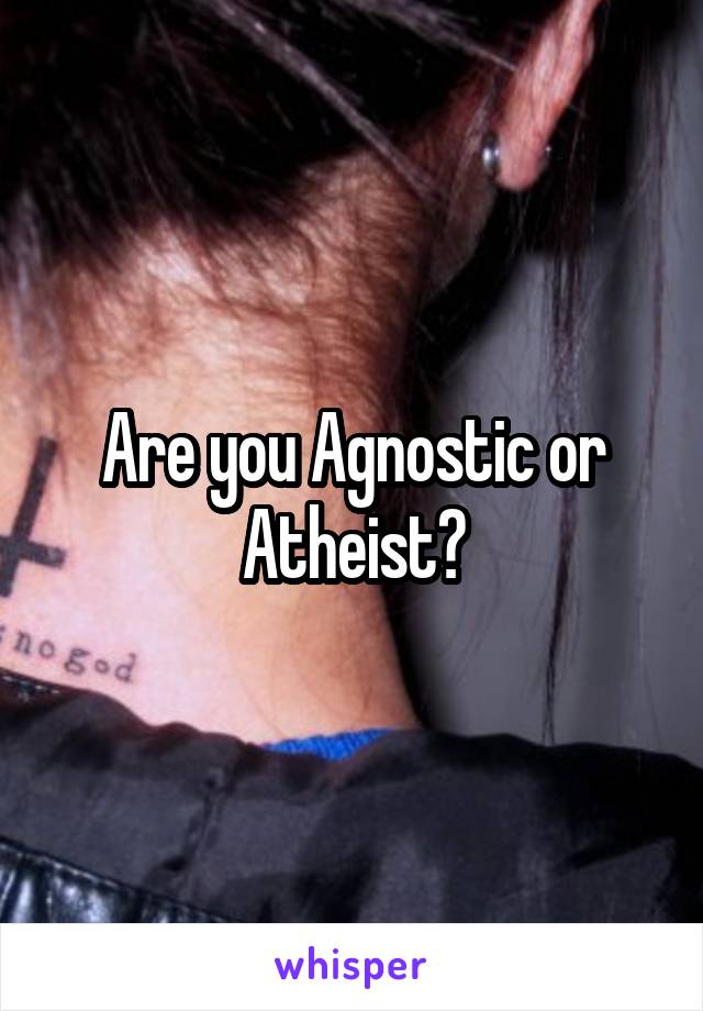 Are you Agnostic or Atheist?