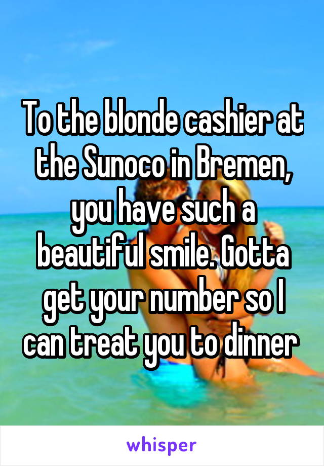 To the blonde cashier at the Sunoco in Bremen, you have such a beautiful smile. Gotta get your number so I can treat you to dinner 