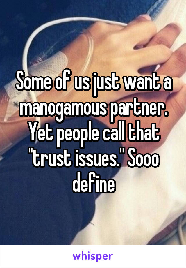 Some of us just want a manogamous partner. Yet people call that "trust issues." Sooo define