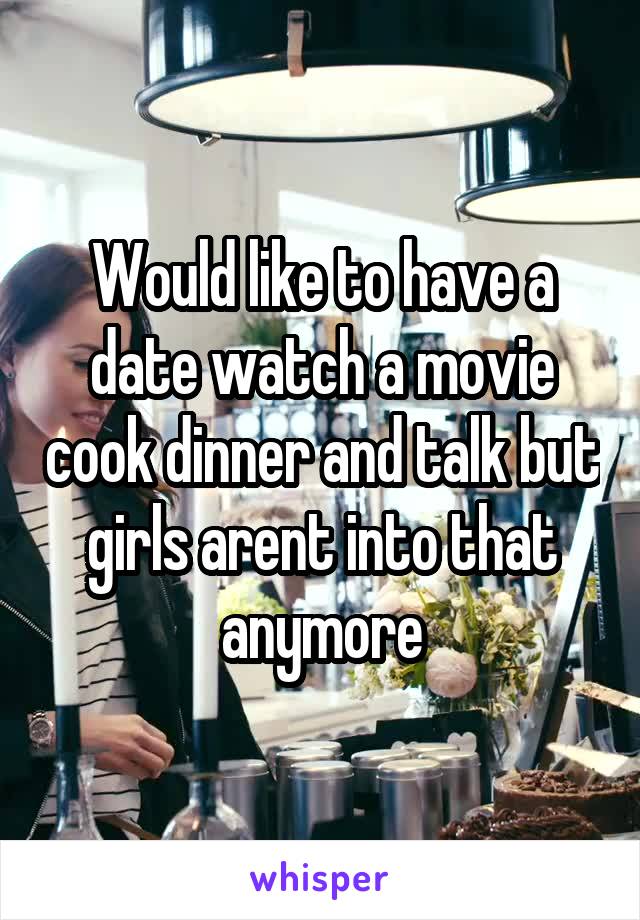 Would like to have a date watch a movie cook dinner and talk but girls arent into that anymore